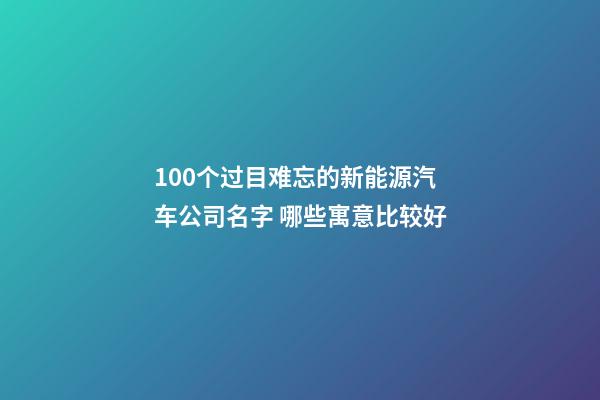 100个过目难忘的新能源汽车公司名字 哪些寓意比较好